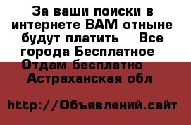 За ваши поиски в интернете ВАМ отныне будут платить! - Все города Бесплатное » Отдам бесплатно   . Астраханская обл.